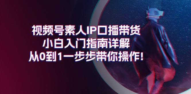 视频号素人IP口播带货小白入门指南详解，从0到1一步步带你操作!-万图副业网