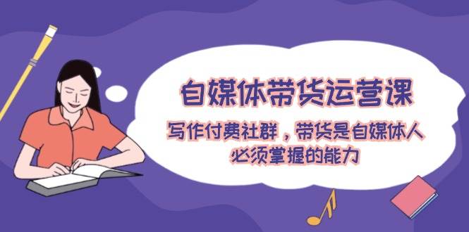 自媒体带货运营课：写作付费社群，带货是自媒体人必须掌握的能力-万图副业网