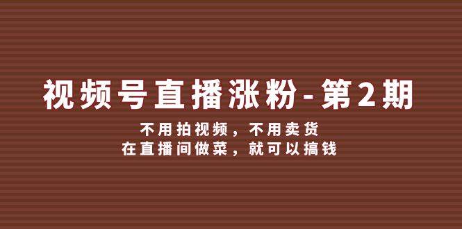 视频号/直播涨粉-第2期，不用拍视频，不用卖货，在直播间做菜，就可以搞钱-万图副业网