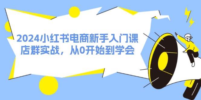 2024小红书电商新手入门课，店群实战，从0开始到学会（31节）-万图副业网