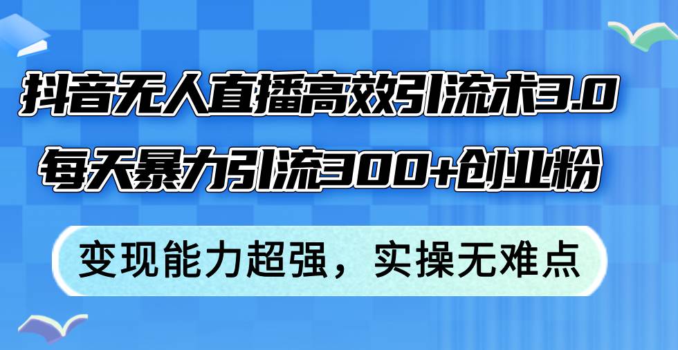 抖音无人直播高效引流术3.0，每天暴力引流300+创业粉，变现能力超强，…-万图副业网