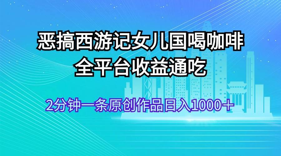 恶搞西游记女儿国喝咖啡 全平台收益通吃 2分钟一条原创作品日入1000＋-万图副业网