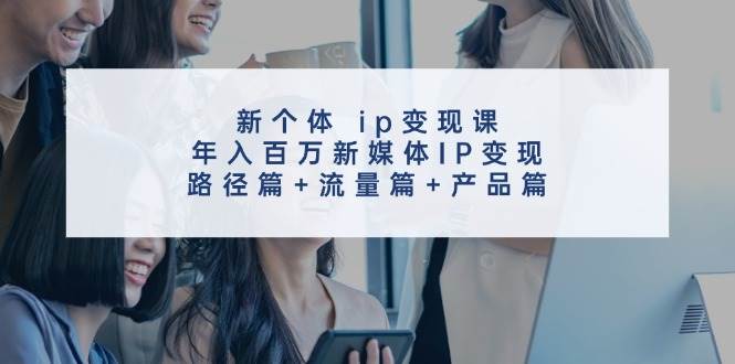 新个体 ip变现课，年入百万新媒体IP变现，路径篇+流量篇+产品篇-万图副业网
