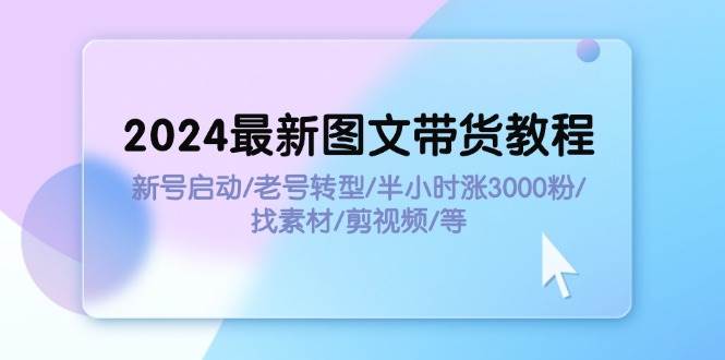 2024最新图文带货教程：新号启动/老号转型/半小时涨3000粉/找素材/剪辑-万图副业网