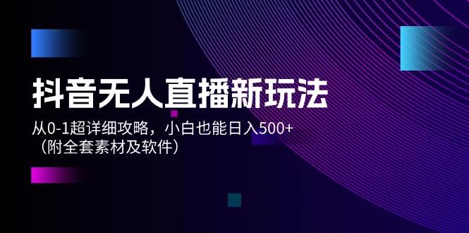 抖音无人直播新玩法，从0-1超详细攻略，小白也能日入500+（附全套素材…-万图副业网