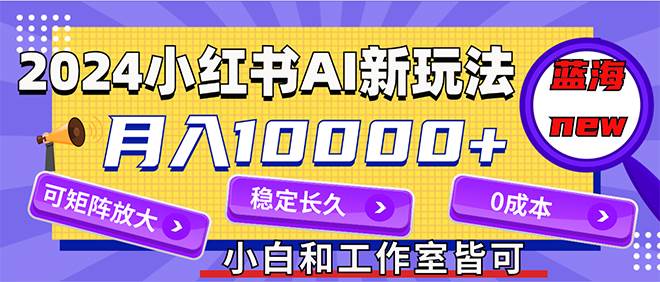 2024最新小红薯AI赛道，蓝海项目，月入10000+，0成本，当事业来做，可矩阵-万图副业网