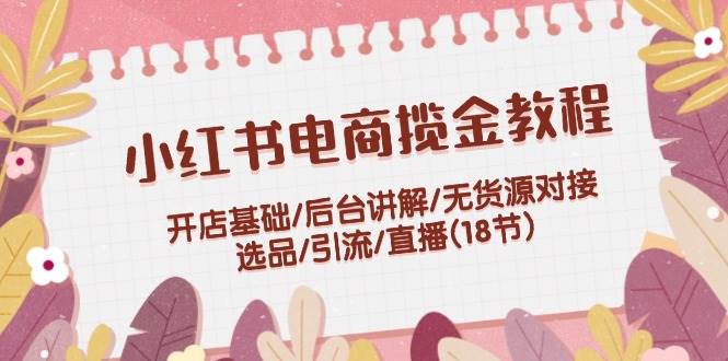 小红书电商揽金教程：开店基础/后台讲解/无货源对接/选品/引流/直播(18节)-万图副业网