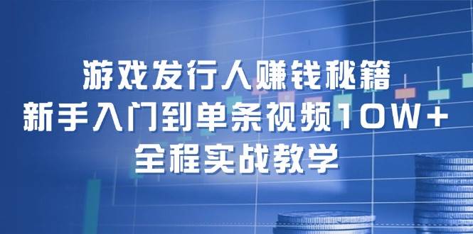 游戏发行人赚钱秘籍：新手入门到单条视频10W+，全程实战教学-万图副业网