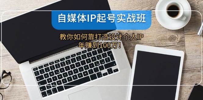 自媒体IP-起号实战班：教你如何靠打造设计个人IP，年赚到100万！-万图副业网