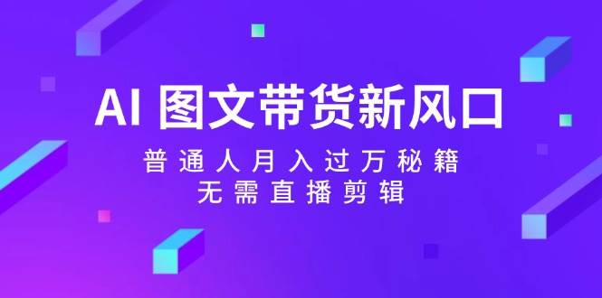 AI 图文带货新风口：普通人月入过万秘籍，无需直播剪辑-万图副业网