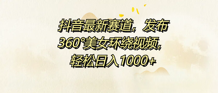 抖音最新赛道，发布360°美女环绕视频，轻松日入1000+-万图副业网