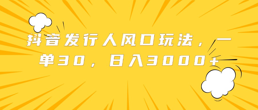 抖音发行人风口玩法，一单30，日入3000+-万图副业网