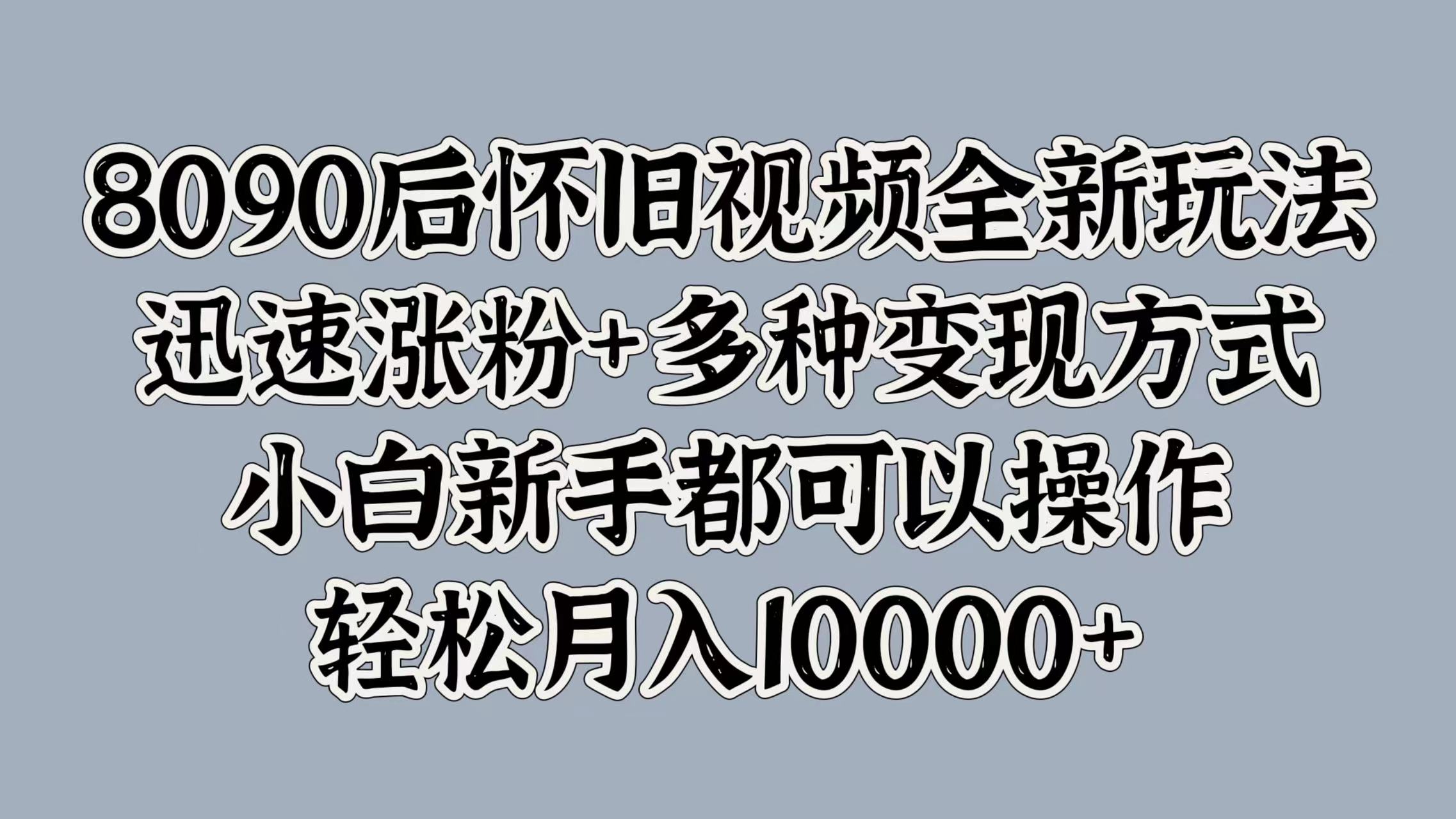 8090后怀旧视频全新玩法，迅速涨粉+多种变现方式，小白新手都可以操作，轻松月入10000+-万图副业网