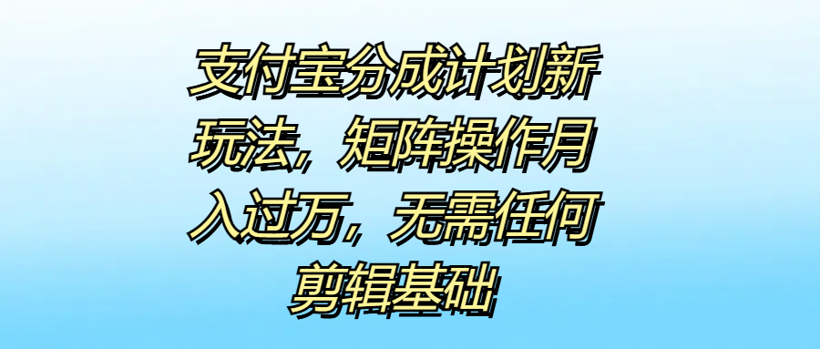 支付宝分成计划新玩法，矩阵操作月入过万，无需任何剪辑基础-万图副业网