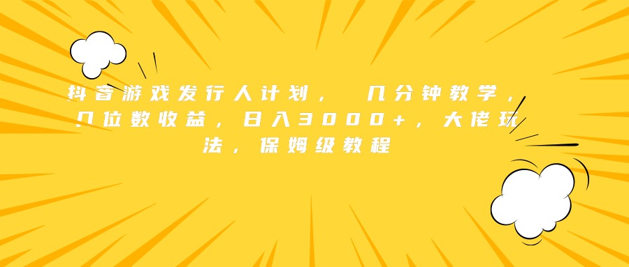 抖音游戏发行人计划， 几分钟教学，几位数收益，日入3000+，大佬玩法，保姆级教程-万图副业网