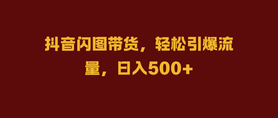 抖音闪图带货，轻松引爆流量，日入500+-万图副业网