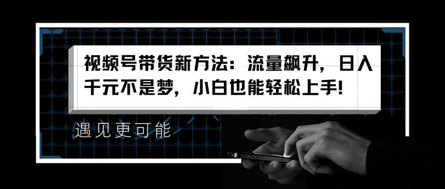 视频号带货新方法：流量飙升，日入千元不是梦，小白也能轻松上手！-万图副业网