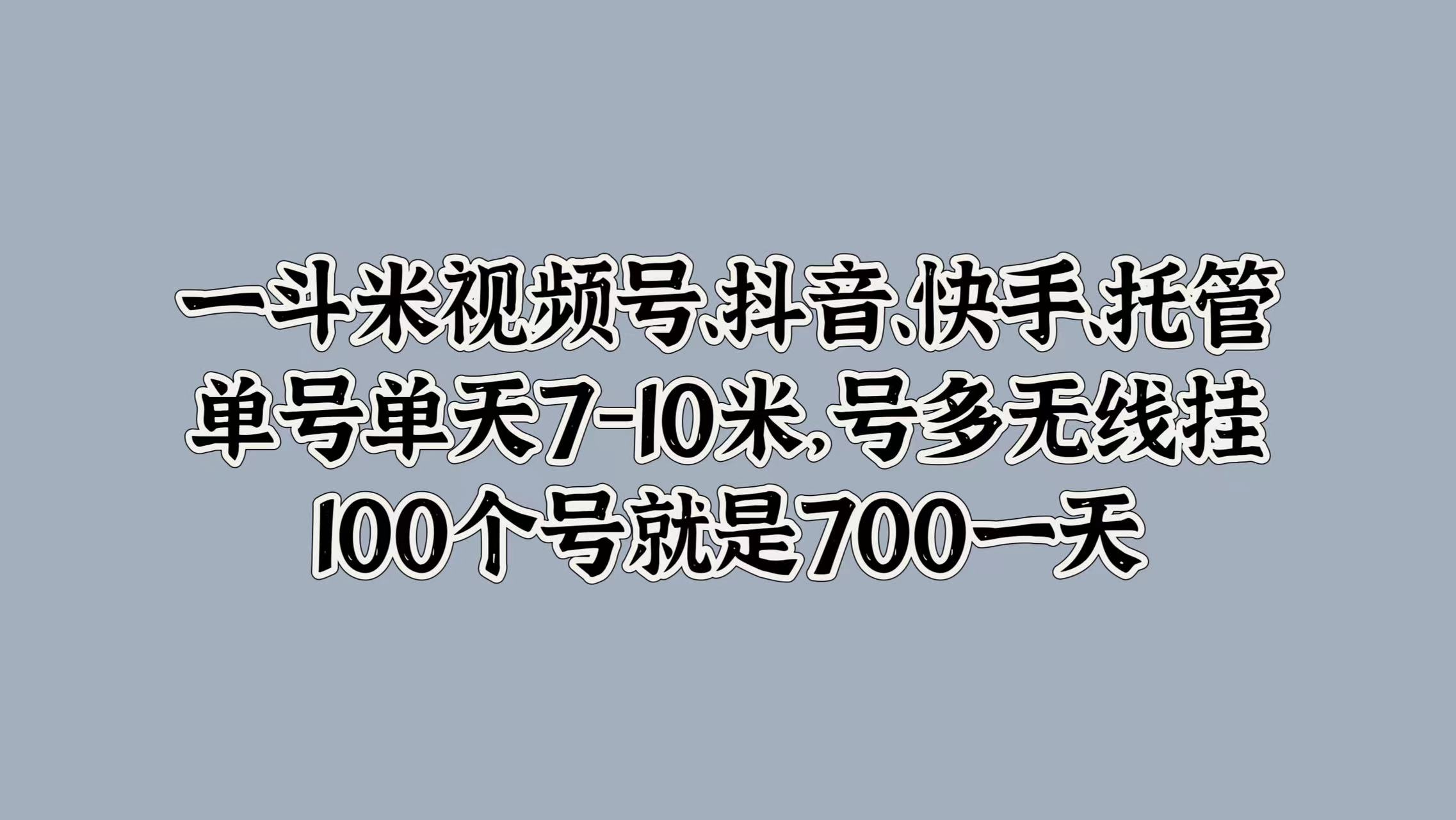 一斗米视频号、抖音、快手、托管，单号单天7-10米，号多无线挂，100个号就是700一天-万图副业网