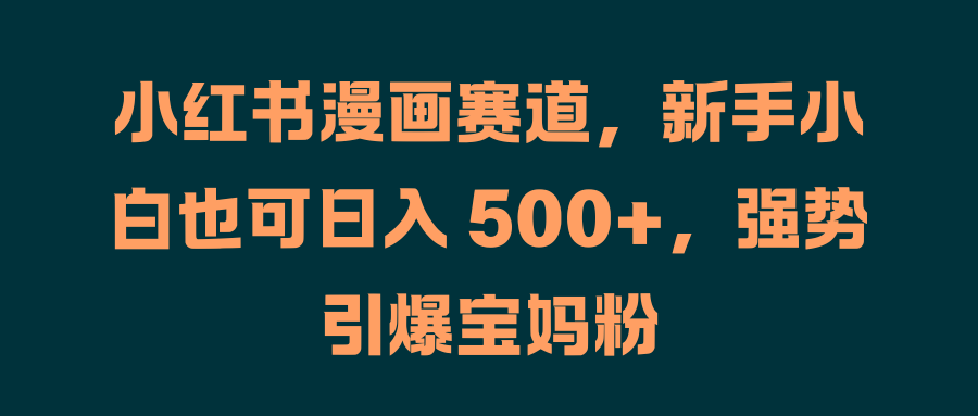 小红书漫画赛道，新手小白也可日入 500+，强势引爆宝妈粉-万图副业网