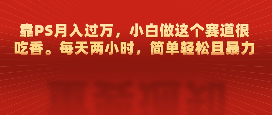 靠PS月入过万，每天两小时，简单轻松且暴，小白做这个赛道很吃香-万图副业网