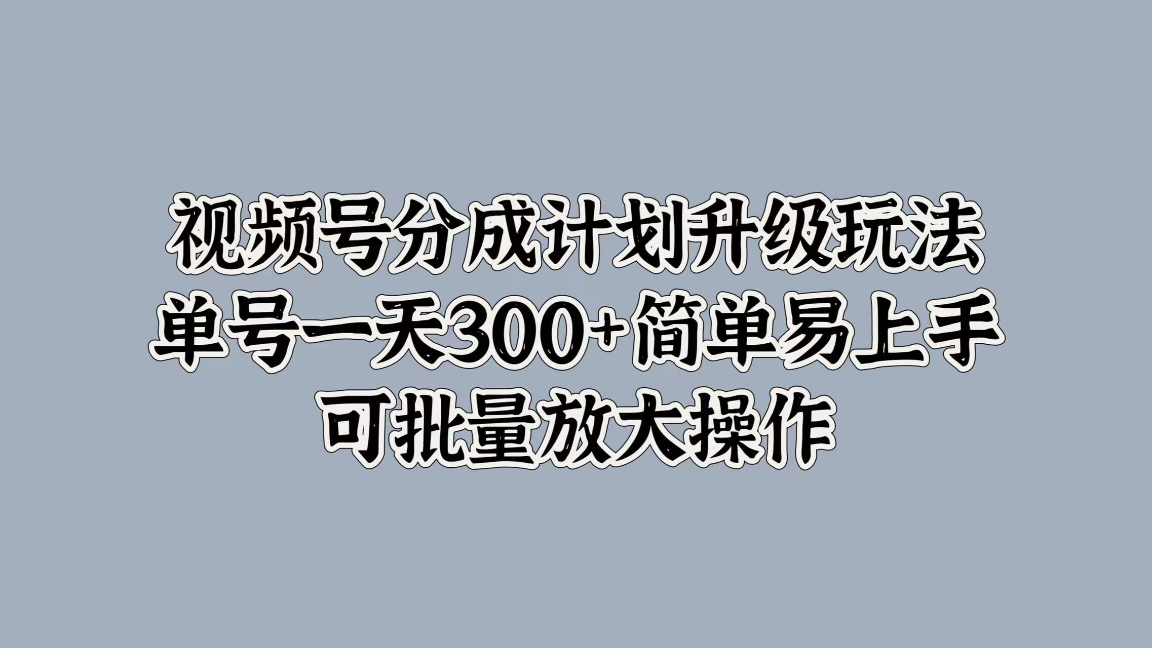 视频号分成计划升级玩法，单号一天300+简单易上手，可批量放大操作-万图副业网