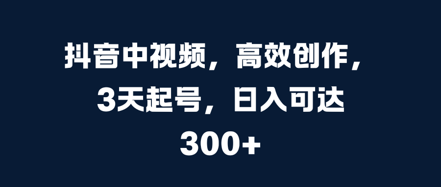 抖音中视频，高效创作，3天起号，日入可达300+-万图副业网