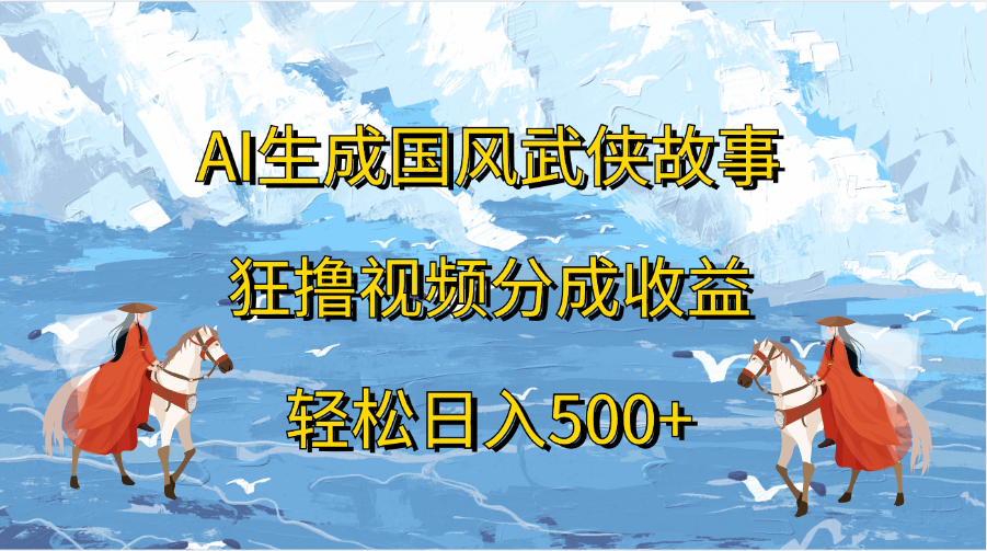 AI生成国风武侠故事，狂撸视频分成收益，轻松日入500+-万图副业网