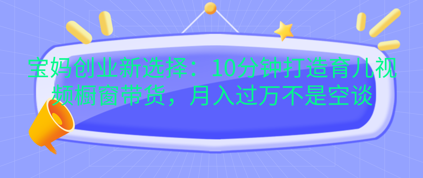 宝妈创业新选择：10分钟打造育儿视频橱窗带货，月入过万不是空谈-万图副业网