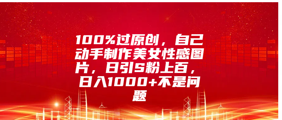100%过原创，自己动手制作美女性感图片，日引S粉上百，日入1000+不是问题-万图副业网