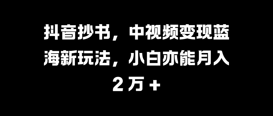抖音抄书，中视频变现蓝海新玩法，小白亦能月入 2 万 +-万图副业网