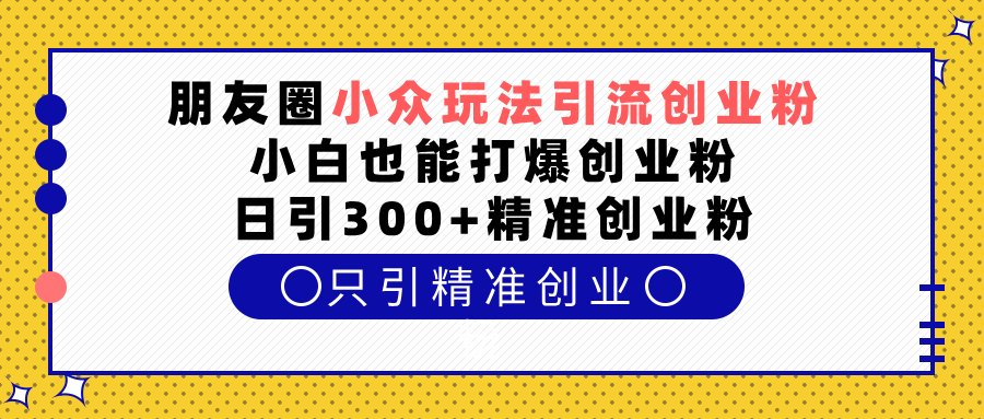 朋友圈小众玩法引流创业粉，小白也能打爆创业粉，日引300+精准创业粉-万图副业网