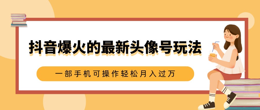 抖音爆火的最新头像号玩法，适合0基础小白，一部手机可操作轻松月入过万-万图副业网