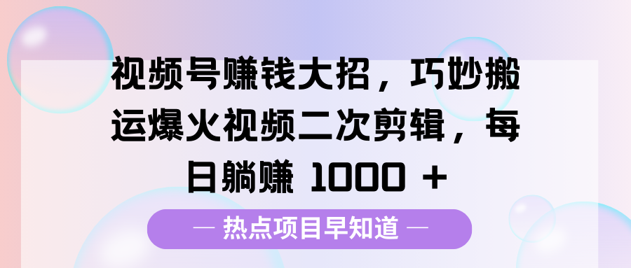 视频号赚钱大招，巧妙搬运爆火视频二次剪辑，每日躺赚 1000 +-万图副业网