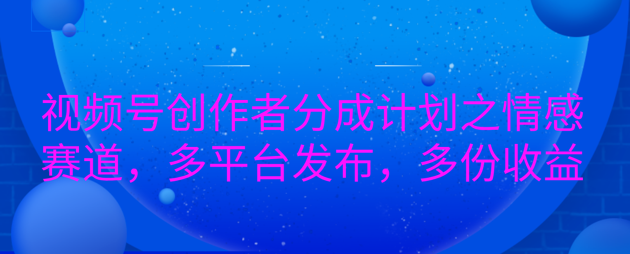 视频号创作者分成计划之情感赛道，多平台发布，多份收益-万图副业网
