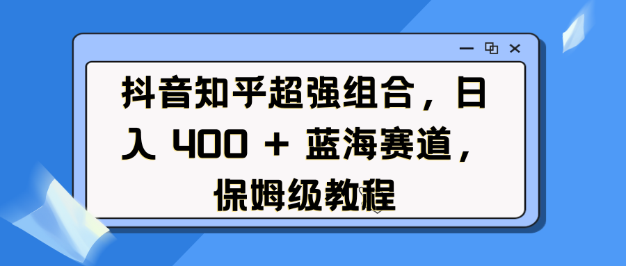 抖音知乎超强组合，日入 400 + 蓝海赛道，保姆级教程-万图副业网