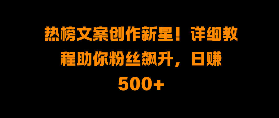 热榜文案创作新星！详细教程助你粉丝飙升，日赚500+-万图副业网