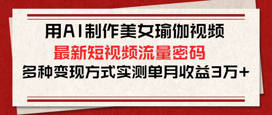 用AI制作美女瑜伽视频，最新短视频流量密码，多种变现方式实测单月收益3万+-万图副业网