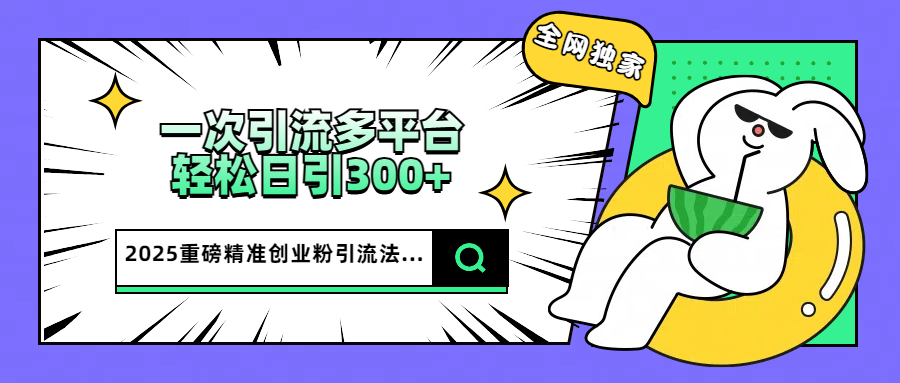 2025重磅全网独家引流法，一次多平台，轻松日引300+精准创业粉-万图副业网