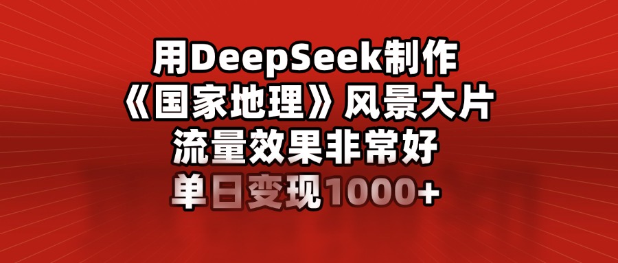 用DeepSeek制作《国家地理》风景大片，流量效果非常好，单日变现1000+-万图副业网