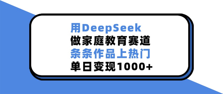 用DeepSeek做家庭教育赛道，条条作品上热门，单日变现1000+-万图副业网
