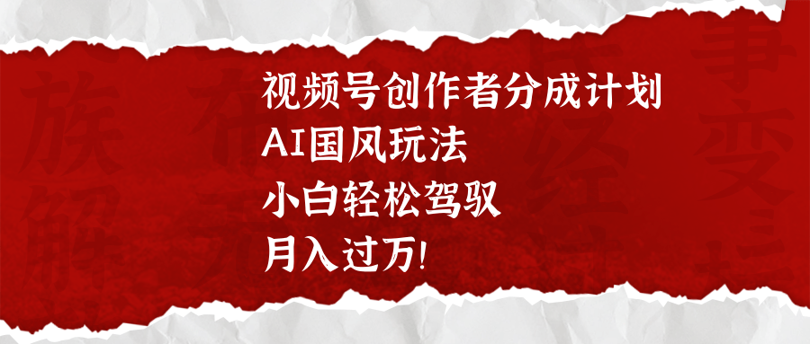 视频号创作者分成计划，AI国风玩法，小白轻松驾驭，月入过万！-万图副业网