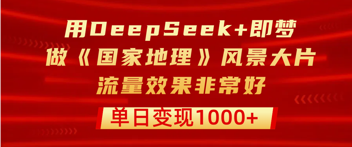 用DeepSeek+即梦制作《国家地理》风景大片，流量效果非常好，单日变现1000+-万图副业网