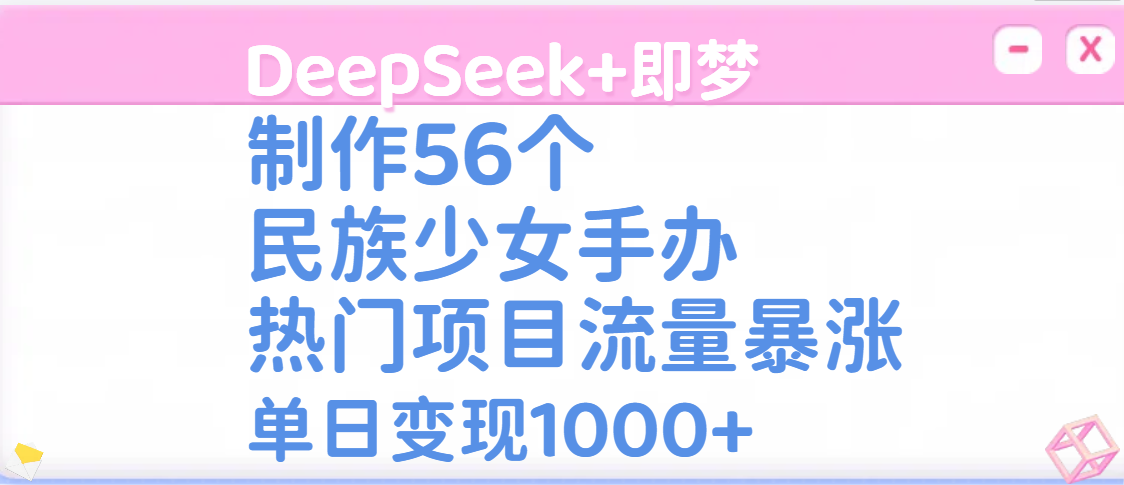 DeepSeek+即梦制作56个民族少女手办，热门项目流量暴涨，单日变现1000+-万图副业网