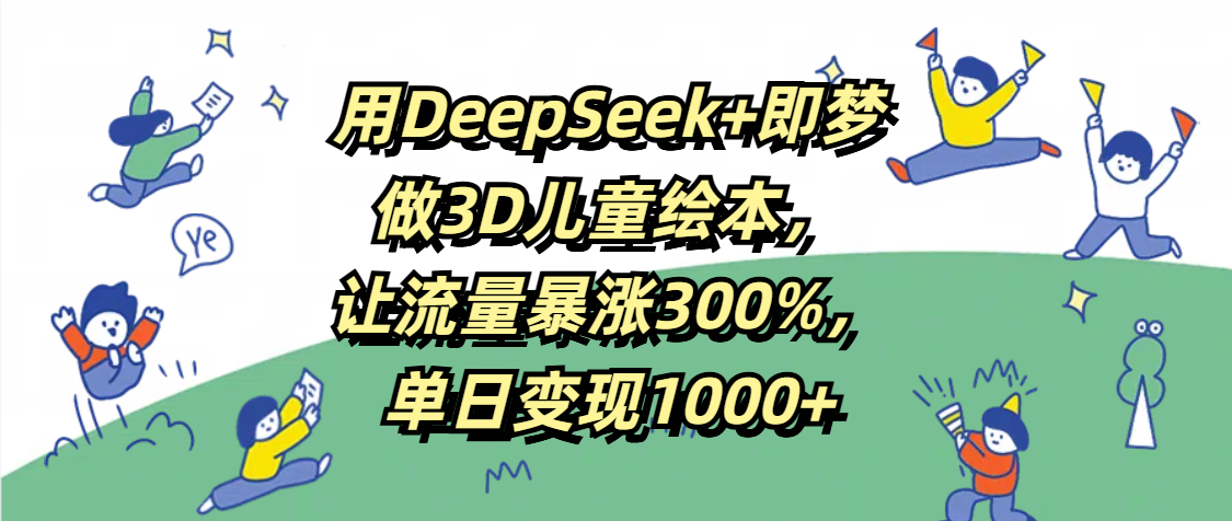 用DeepSeek+即梦，做3D儿童绘本，让流量暴涨300%，单日变现1000+-万图副业网