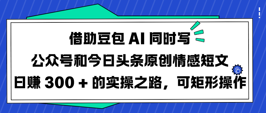 借助豆包 AI 同时写公众号和今日头条原创情感短文日赚 300 + 的实操之路，可矩形操作-万图副业网