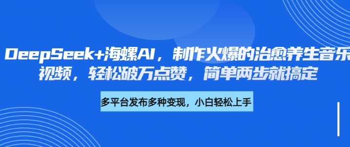 DeepSeek+海螺AI，制作火爆的治愈养生音乐视频，轻松破万点赞，简单两步就搞定-万图副业网