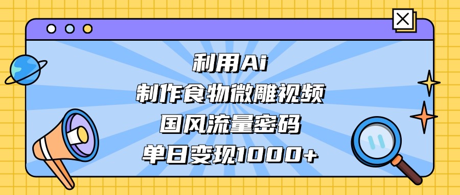 利用Ai制作食物微雕视频，国风流量密码，单日变现1000+-万图副业网