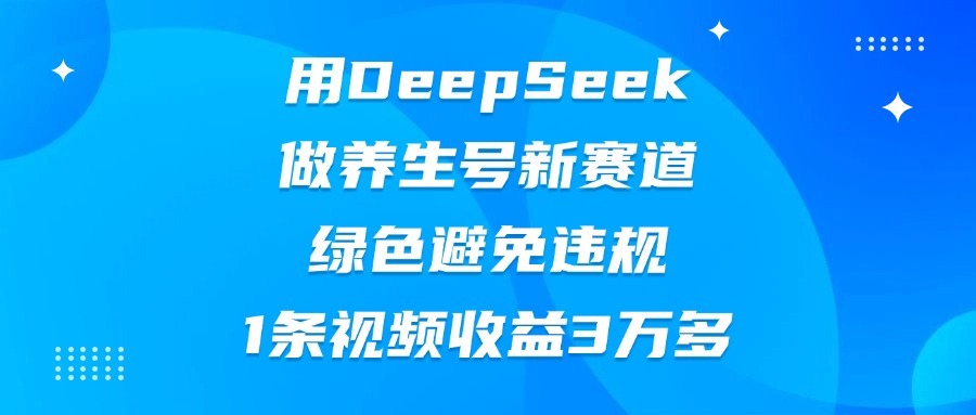 用DeepSeek做养生号新赛道，绿色避免违规，1条视频收益3万多-万图副业网