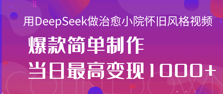 用DeepSeek做治愈小院怀旧风格视频，爆款轻松制作，当日最高变现1000+-万图副业网