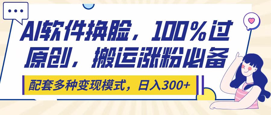 Ai软件换脸，100％过原创，搬运涨粉必备，配套多种变现模式，日入300+-万图副业网